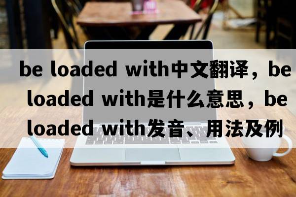 be loaded with中文翻譯，be loaded with是什么意思，be loaded with發(fā)音、用法及例句