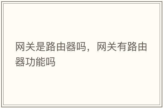 網(wǎng)關(guān)是路由器嗎，網(wǎng)關(guān)有路由器功能嗎