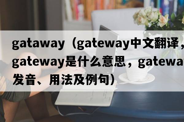 gataway（gateway中文翻譯，gateway是什么意思，gateway發(fā)音、用法及例句）
