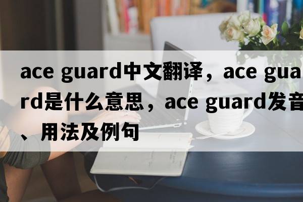 ace guard中文翻譯，ace guard是什么意思，ace guard發(fā)音、用法及例句