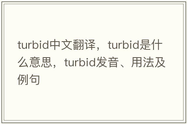 turbid中文翻譯，turbid是什么意思，turbid發(fā)音、用法及例句