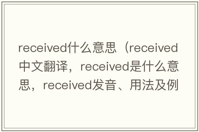 received什么意思（received中文翻譯，received是什么意思，received發(fā)音、用法及例句）