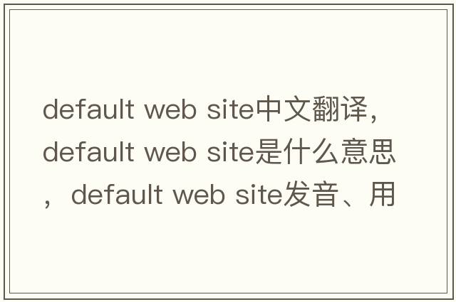 default web site中文翻譯，default web site是什么意思，default web site發(fā)音、用法及例句