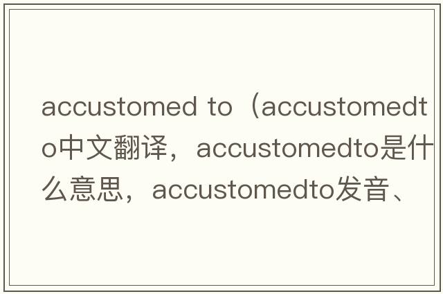 accustomed to（accustomedto中文翻譯，accustomedto是什么意思，accustomedto發(fā)音、用法及例句）