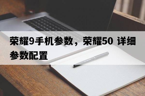 榮耀9手機參數，榮耀50 詳細參數配置
