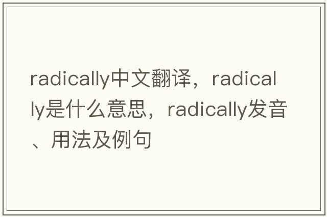 radically中文翻譯，radically是什么意思，radically發(fā)音、用法及例句