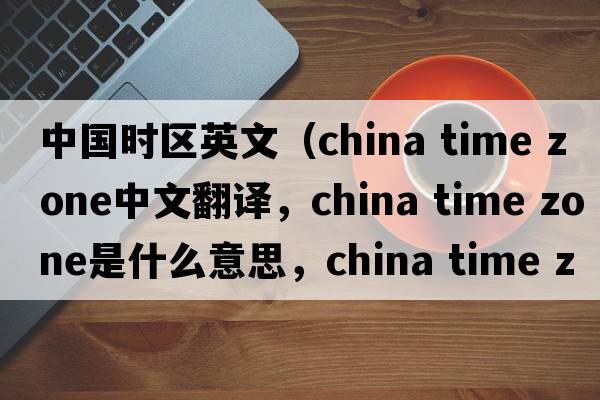 中國時(shí)區英文（china time zone中文翻譯，china time zone是什么意思，china time zone發(fā)音、用法及例句）