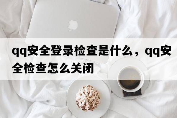 qq安全登錄檢查是什么，qq安全檢查怎么關(guān)閉