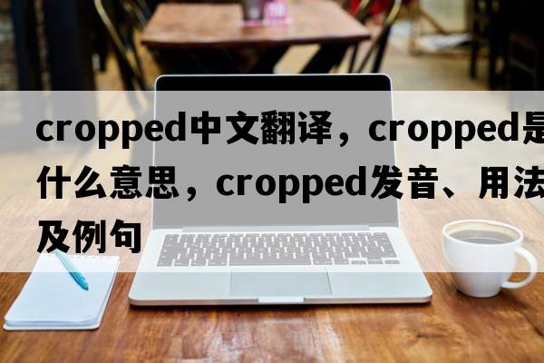 cropped中文翻譯，cropped是什么意思，cropped發(fā)音、用法及例句