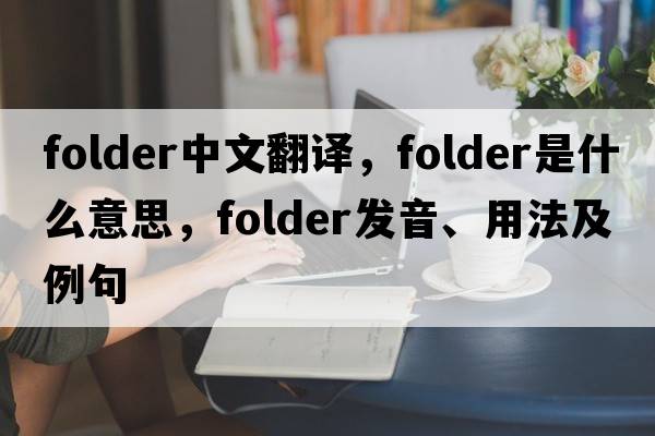 folder中文翻譯，folder是什么意思，folder發(fā)音、用法及例句
