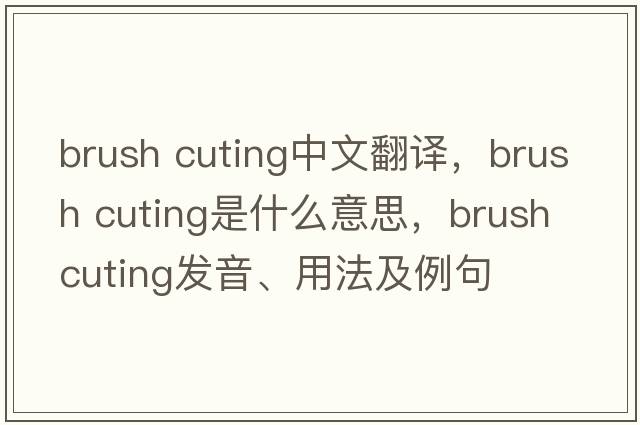 brush cuting中文翻譯，brush cuting是什么意思，brush cuting發(fā)音、用法及例句