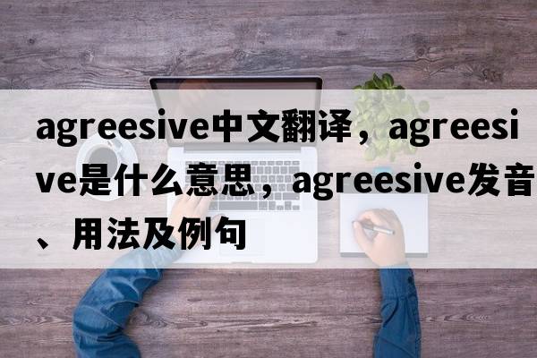 agreesive中文翻譯，agreesive是什么意思，agreesive發(fā)音、用法及例句