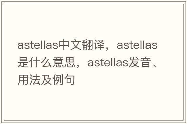 astellas中文翻譯，astellas是什么意思，astellas發(fā)音、用法及例句