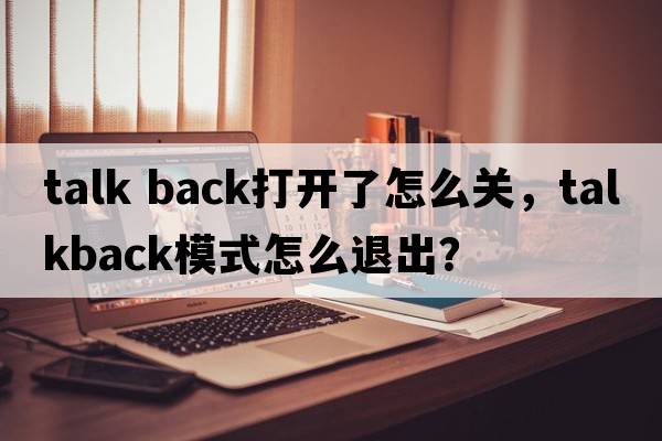 talk back打開(kāi)了怎么關(guān)，TalkBack模式怎么退出？