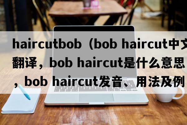haircutbob（bob haircut中文翻譯，bob haircut是什么意思，bob haircut發(fā)音、用法及例句）