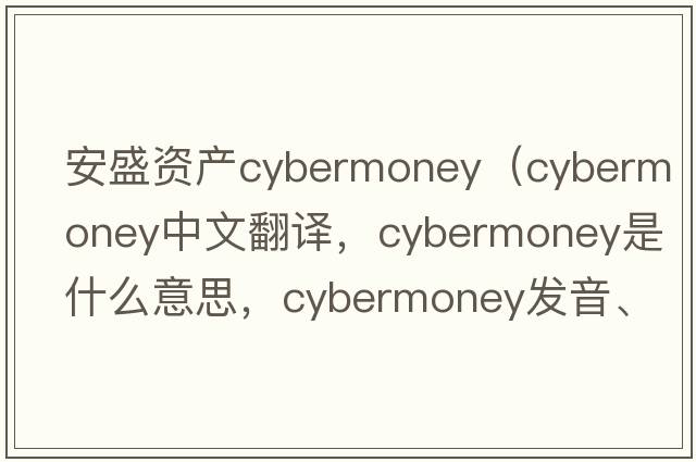 安盛資產(chǎn)cybermoney（cybermoney中文翻譯，cybermoney是什么意思，cybermoney發(fā)音、用法及例句）