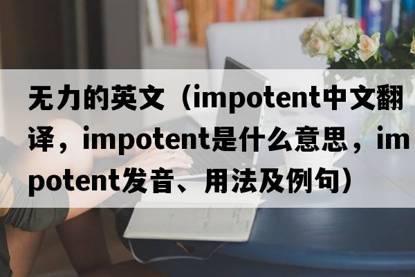 無(wú)力的英文（impotent中文翻譯，impotent是什么意思，impotent發(fā)音、用法及例句）