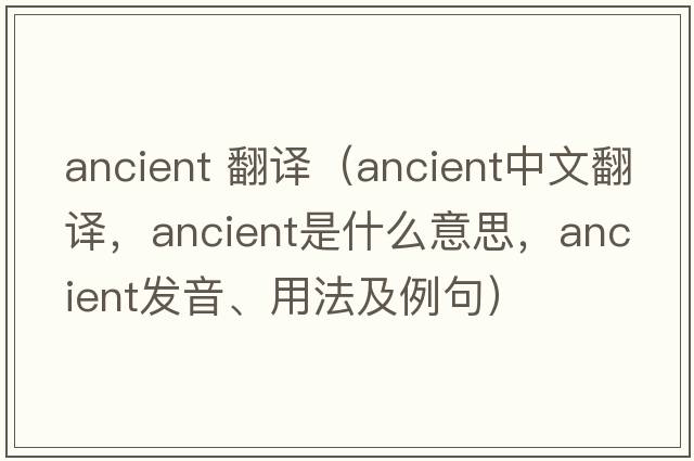ancient 翻譯（ancient中文翻譯，ancient是什么意思，ancient發(fā)音、用法及例句）