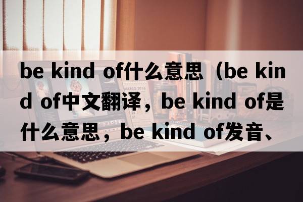 be kind of什么意思（be kind of中文翻譯，be kind of是什么意思，be kind of發(fā)音、用法及例句）