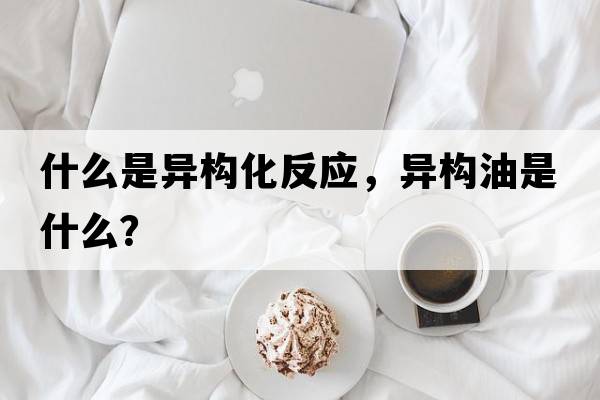 什么是異構化反應，異構油是什么？
