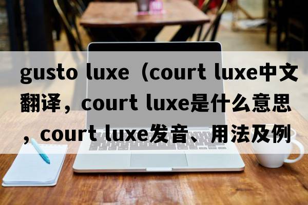 gusto luxe（court luxe中文翻譯，court luxe是什么意思，court luxe發(fā)音、用法及例句）