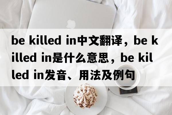 be killed in中文翻譯，be killed in是什么意思，be killed in發(fā)音、用法及例句
