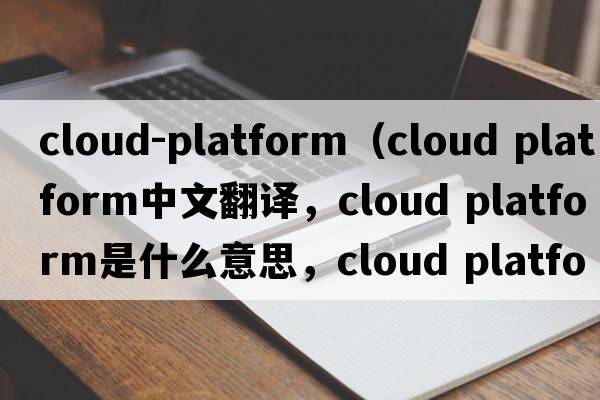 cloud-platform（cloud platform中文翻譯，cloud platform是什么意思，cloud platform發(fā)音、用法及例句）