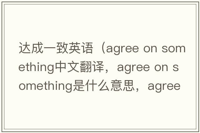 達成一致英語(yǔ)（agree on something中文翻譯，agree on something是什么意思，agree on something發(fā)音、用法及例句）