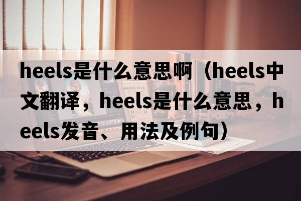 heels是什么意思?。╤eels中文翻譯，heels是什么意思，heels發(fā)音、用法及例句）
