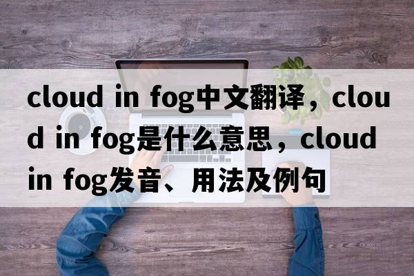 cloud in fog中文翻譯，cloud in fog是什么意思，cloud in fog發(fā)音、用法及例句