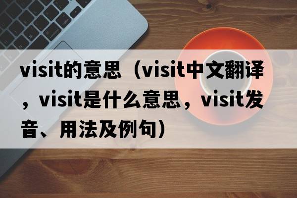 visit的意思（visit中文翻譯，visit是什么意思，visit發(fā)音、用法及例句）