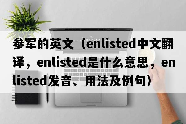 參軍的英文（enlisted中文翻譯，enlisted是什么意思，enlisted發(fā)音、用法及例句）