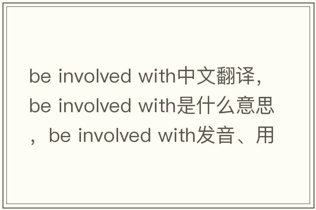 be involved with中文翻譯，be involved with是什么意思，be involved with發(fā)音、用法及例句