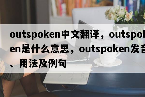 outspoken中文翻譯，outspoken是什么意思，outspoken發(fā)音、用法及例句