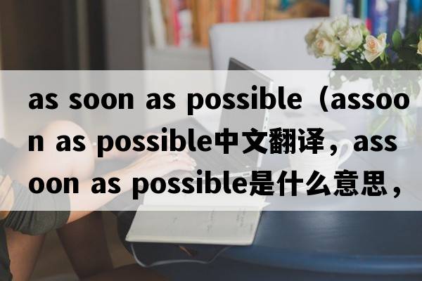 as soon as possible（assoon as possible中文翻譯，assoon as possible是什么意思，assoon as possible發(fā)音、用法及例句）