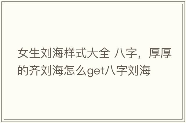 女生劉海樣式大全 八字，厚厚的齊劉海怎么get八字劉海