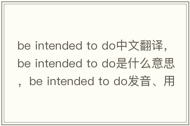 be intended to do中文翻譯，be intended to do是什么意思，be intended to do發(fā)音、用法及例句