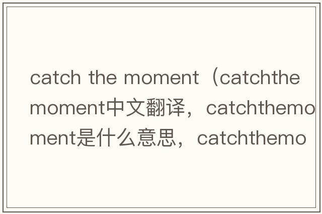 catch the moment（catchthemoment中文翻譯，catchthemoment是什么意思，catchthemoment發(fā)音、用法及例句）