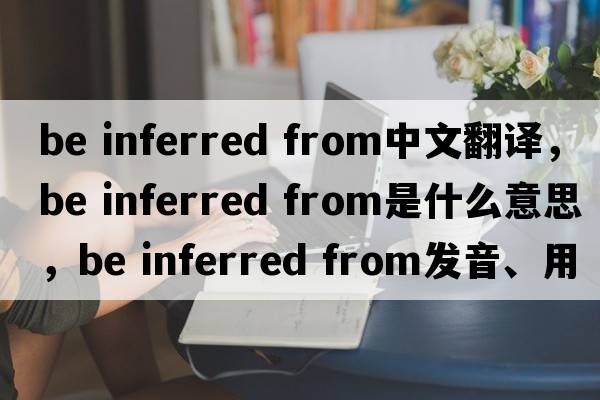 be inferred from中文翻譯，be inferred from是什么意思，be inferred from發(fā)音、用法及例句