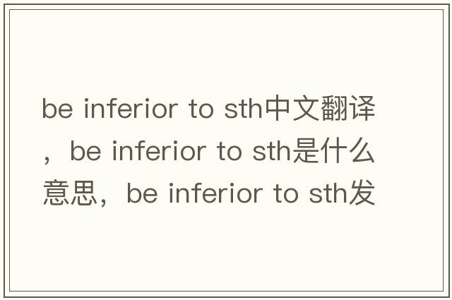be inferior to sth中文翻譯，be inferior to sth是什么意思，be inferior to sth發(fā)音、用法及例句