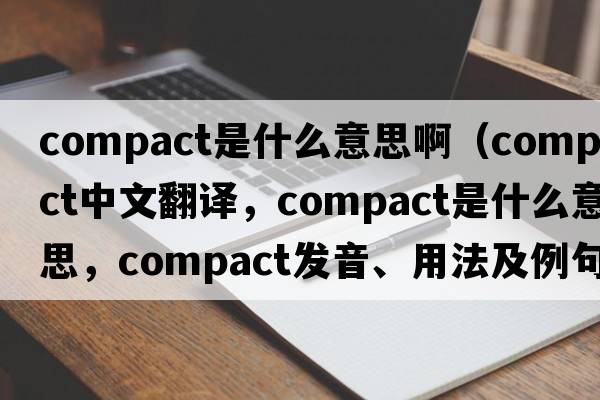 compact是什么意思?。╟ompact中文翻譯，compact是什么意思，compact發(fā)音、用法及例句）