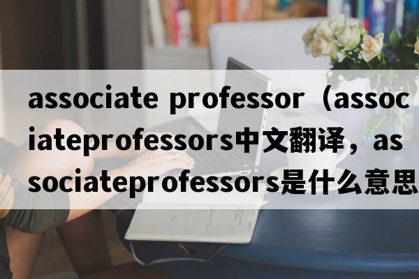 associate professor（associateprofessors中文翻譯，associateprofessors是什么意思，associateprofessors發(fā)音、用法及例句）