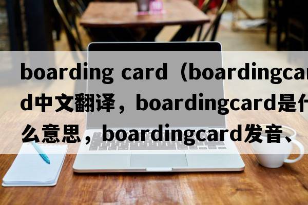 boarding card（boardingcard中文翻譯，boardingcard是什么意思，boardingcard發(fā)音、用法及例句）