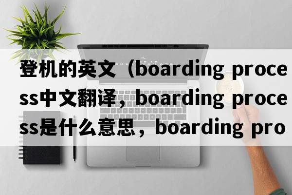 登機的英文（boarding process中文翻譯，boarding process是什么意思，boarding process發(fā)音、用法及例句）