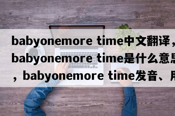 babyonemore time中文翻譯，babyonemore time是什么意思，babyonemore time發(fā)音、用法及例句