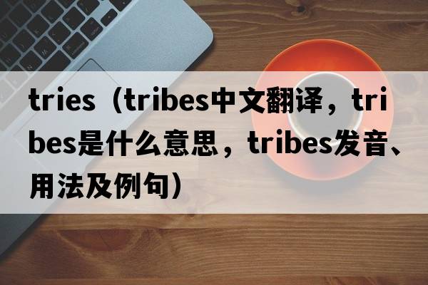 tries（tribes中文翻譯，tribes是什么意思，tribes發(fā)音、用法及例句）