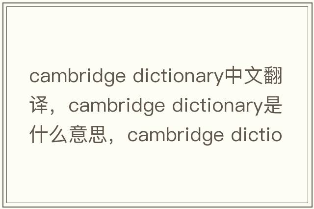 cambridge dictionary中文翻譯，cambridge dictionary是什么意思，cambridge dictionary發(fā)音、用法及例句