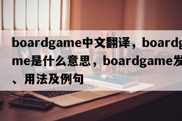 boardgame中文翻譯，boardgame是什么意思，boardgame發(fā)音、用法及例句