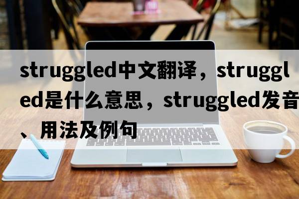 struggled中文翻譯，struggled是什么意思，struggled發(fā)音、用法及例句