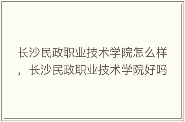 長(cháng)沙民政職業(yè)技術(shù)學(xué)院怎么樣，長(cháng)沙民政職業(yè)技術(shù)學(xué)院好嗎